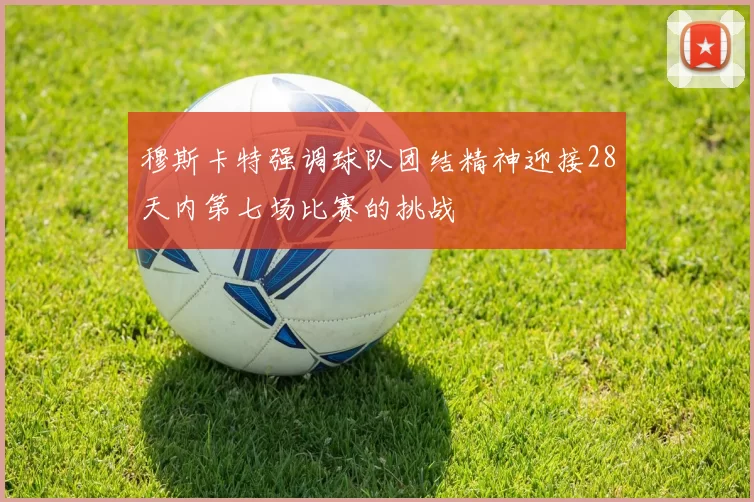 穆斯卡特强调球队团结精神迎接28天内第七场比赛的挑战