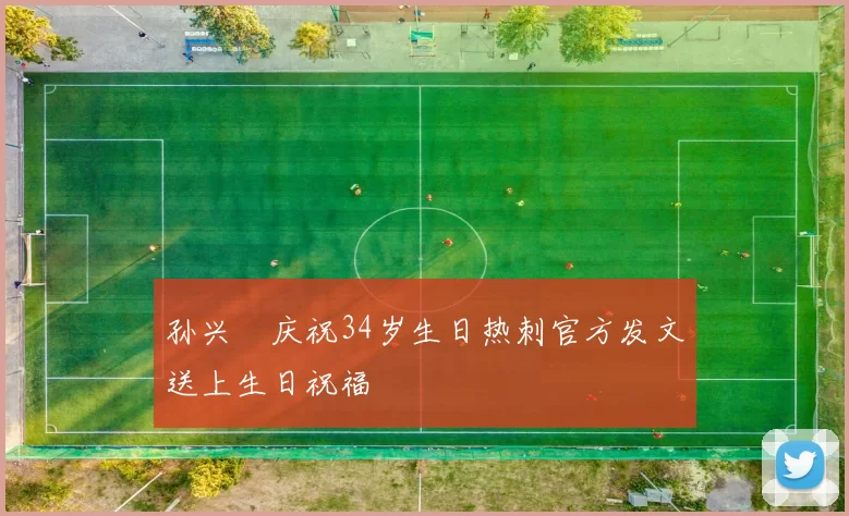 孙兴慜庆祝34岁生日热刺官方发文送上生日祝福