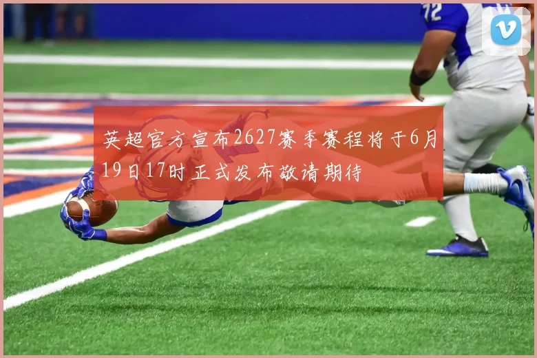英超官方宣布2627赛季赛程将于6月19日17时正式发布敬请期待