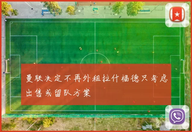 曼联决定不再外租拉什福德只考虑出售或留队方案