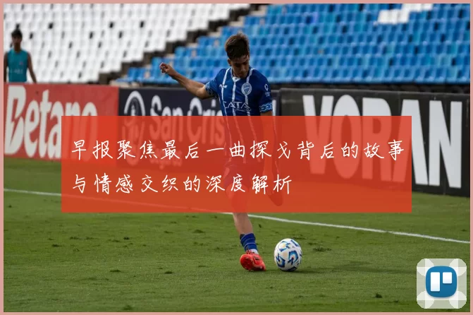 早报聚焦最后一曲探戈背后的故事与情感交织的深度解析
