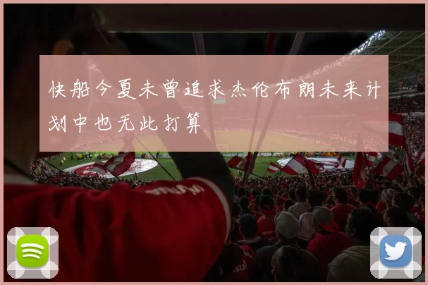 快船今夏未曾追求杰伦布朗未来计划中也无此打算