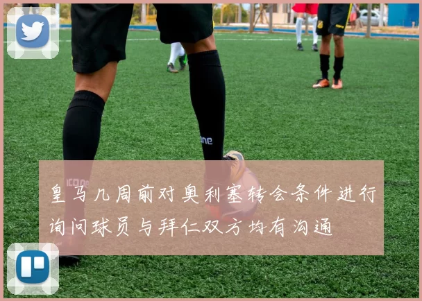 皇马几周前对奥利塞转会条件进行询问球员与拜仁双方均有沟通