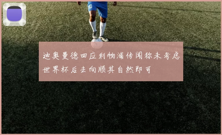 迪奥曼德回应利物浦传闻称未考虑世界杯后去向顺其自然即可