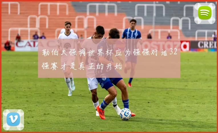 勒伯夫强调世界杯应为强强对话32强赛才是真正的开始