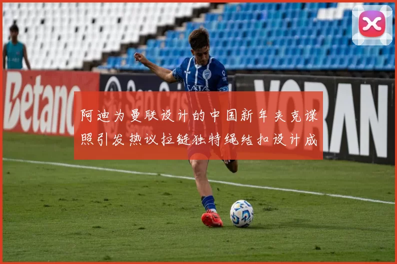 阿迪为曼联设计的中国新年夹克谍照引发热议拉链独特绳结扣设计成亮点