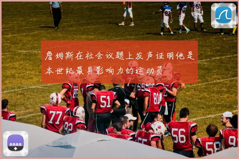詹姆斯在社会议题上发声证明他是本世纪最具影响力的运动员