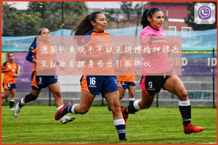 德国队表现平平缺乏拼搏精神穆西亚拉独自挺身而出引发热议