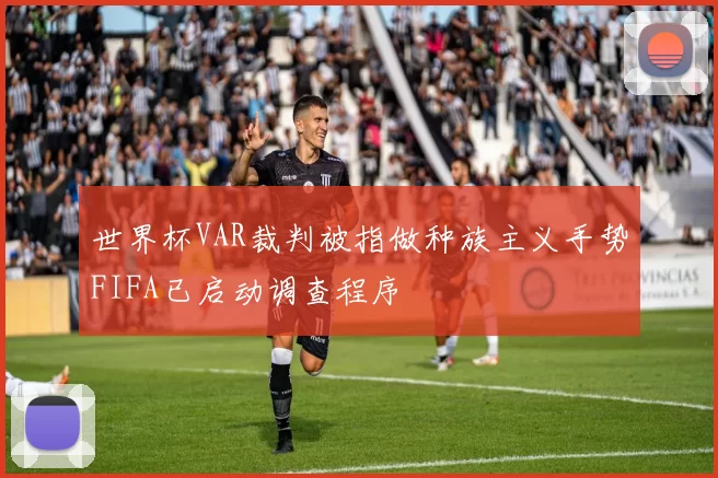 世界杯VAR裁判被指做种族主义手势FIFA已启动调查程序