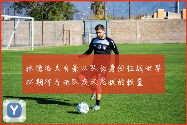 林德洛夫自豪以队长身份征战世界杯期待与老队友汉尼拔的较量