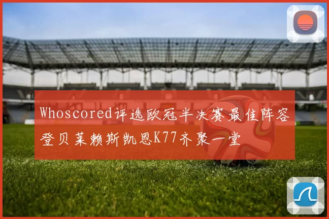Whoscored评选欧冠半决赛最佳阵容登贝莱赖斯凯恩K77齐聚一堂