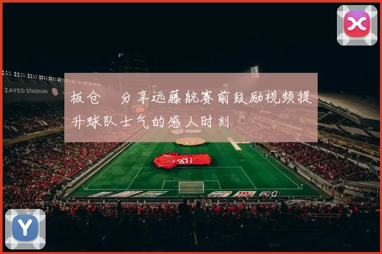 板仓滉分享远藤航赛前鼓励视频提升球队士气的感人时刻