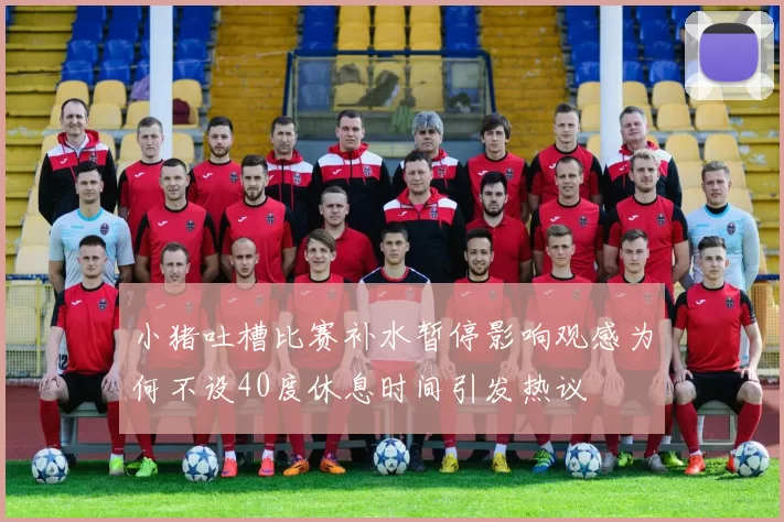 小猪吐槽比赛补水暂停影响观感为何不设40度休息时间引发热议