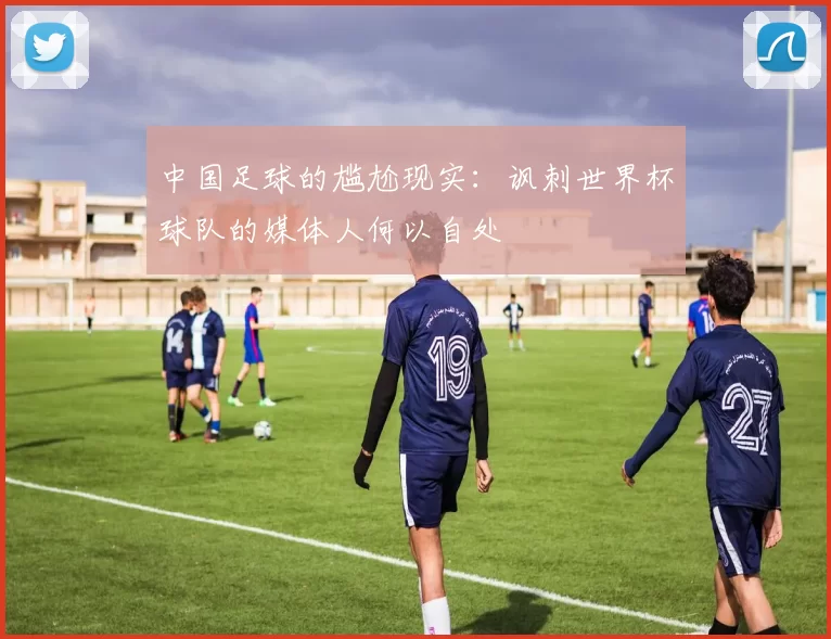 中国足球的尴尬现实：讽刺世界杯球队的媒体人何以自处