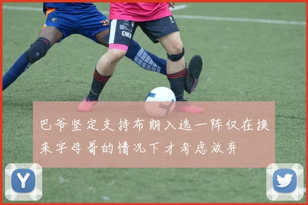 巴爷坚定支持布朗入选一阵仅在换来字母哥的情况下才考虑放弃
