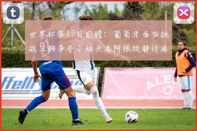 世界杯第17日前瞻:葡萄牙面临挑战三狮争夺小组头名阿根廷静待局势变化