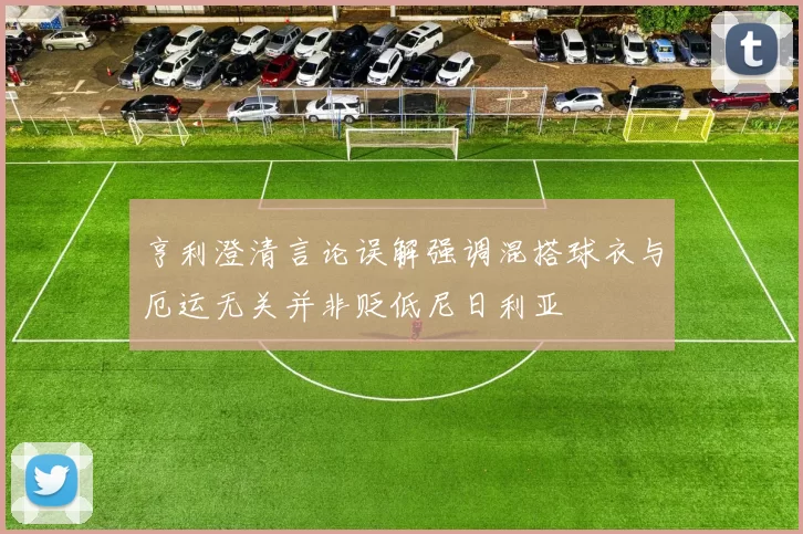 亨利澄清言论误解强调混搭球衣与厄运无关并非贬低尼日利亚