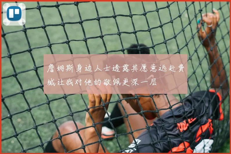 詹姆斯身边人士透露其愿意远赴费城让我对他的敬佩更深一层