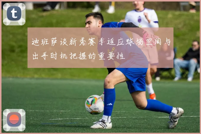 迪班萨谈新秀赛季适应球场空间与出手时机把握的重要性